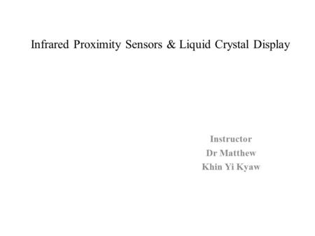 Infrared Proximity Sensors & Liquid Crystal Display Instructor Dr Matthew Khin Yi Kyaw.