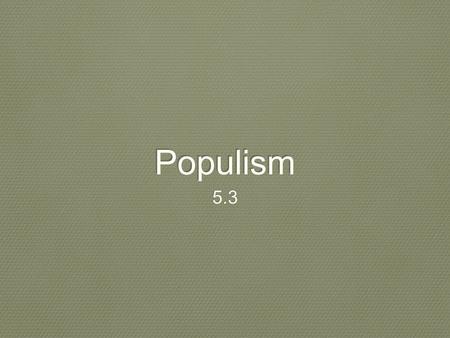 Populism 5.3. Big ideas Main idea: farmers United to address their economic problems giving rise to the populist movement Why it matters now: many of.