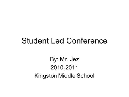 Student Led Conference By: Mr. Jez 2010-2011 Kingston Middle School.