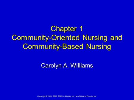 Copyright © 2010, 2006, 2002 by Mosby, Inc., an affiliate of Elsevier Inc. Chapter 1 Community-Oriented Nursing and Community-Based Nursing Carolyn A.