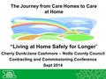 The Journey from Care Homes to Care at Home “ “Living at Home Safely for Longer” Cherry Dunk/Jane Cashmore – Notts County Council Contracting and Commissioning.