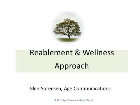 Reablement & Wellness Approach Glen Sorensen, Age Communications © 2015 Age Communications Pty Ltd.