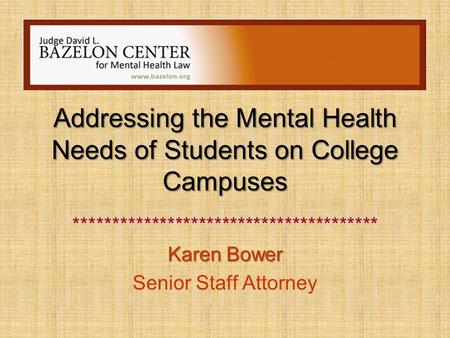 Addressing the Mental Health Needs of Students on College Campuses *************************************** Karen Bower Senior Staff Attorney.