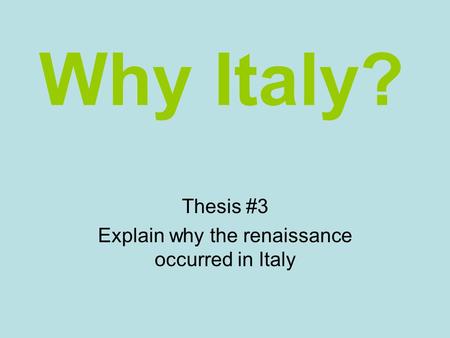 Why Italy? Thesis #3 Explain why the renaissance occurred in Italy.