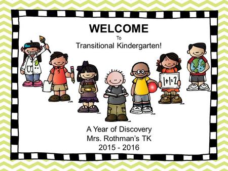 WELCOME To Transitional Kindergarten! A Year of Discovery Mrs. Rothman’s TK 2015 - 2016.