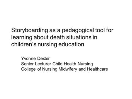 Storyboarding as a pedagogical tool for learning about death situations in children’s nursing education Yvonne Dexter Senior Lecturer Child Health Nursing.