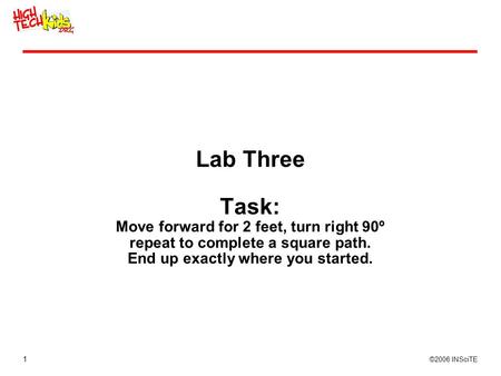 1 ©2006 INSciTE Lab Three Task: Move forward for 2 feet, turn right 90º repeat to complete a square path. End up exactly where you started.