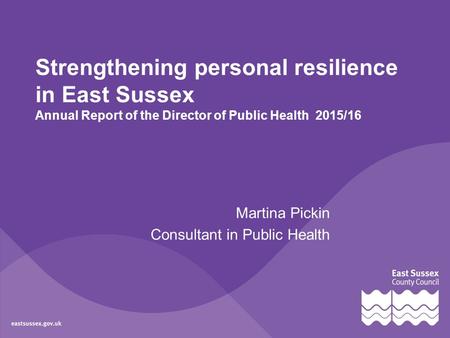 Strengthening personal resilience in East Sussex Annual Report of the Director of Public Health 2015/16 Martina Pickin Consultant in Public Health.