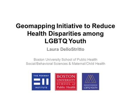 Geomapping Initiative to Reduce Health Disparities among LGBTQ Youth Laura DelloStritto Boston University School of Public Health Social/Behavioral Sciences.