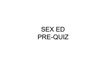 SEX ED PRE-QUIZ. 1. MOST HIGH SCHOOL STUDENTS ARE HAVING SEX FALSE.