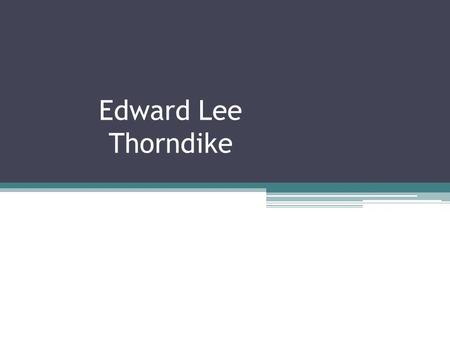 Edward Lee Thorndike. Some Background Information August 31, 1874 - August 9, 1949 Graduated from Roxbury Latin School (1891) Received Bachelor’s from.