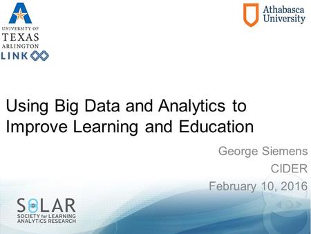 Using Big Data and Analytics to Improve Learning and Education George Siemens CIDER February 10, 2016.