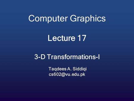 Computer Graphics Lecture 17 3-D Transformations-I Taqdees A. Siddiqi