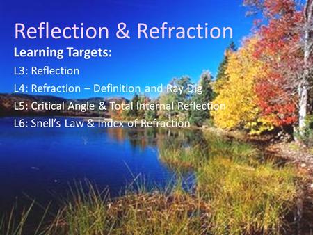 Reflection & Refraction Learning Targets: L3: Reflection L4: Refraction – Definition and Ray Dig L5: Critical Angle & Total Internal Reflection L6: Snell’s.