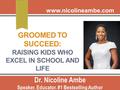 GROOMED TO SUCCEED: RAISING KIDS WHO EXCEL IN SCHOOL AND LIFE Dr. Nicoline Ambe Speaker. Educator. #1 Bestselling Author www.nicolineambe.com.