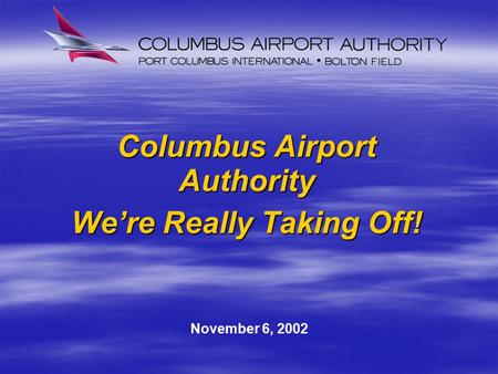 Columbus Airport Authority We’re Really Taking Off! November 6, 2002.