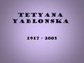 Tetyana Yablonska 1917 - 2005 Biography Yablonska was born in Smolensk,Russia.Her father was a famous teacher.In 1928 their family moved to Luhantsk,Ukraine.