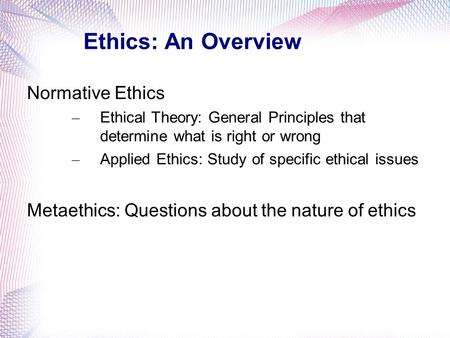 Ethics: An Overview Normative Ethics – Ethical Theory: General Principles that determine what is right or wrong – Applied Ethics: Study of specific ethical.