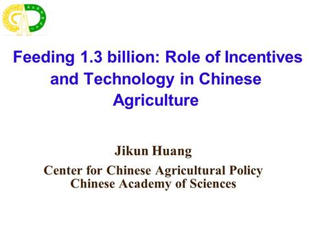 Feeding 1.3 billion: Role of Incentives and Technology in Chinese Agriculture Jikun Huang Center for Chinese Agricultural Policy Chinese Academy of Sciences.