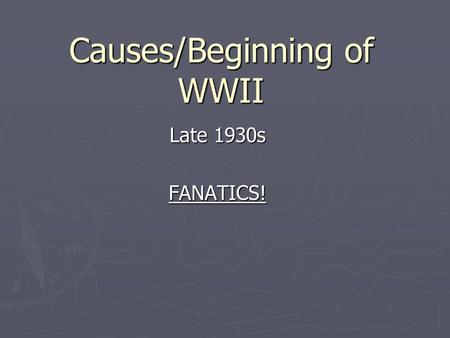 Causes/Beginning of WWII Late 1930s FANATICS!. Mistakes from the Past ► 1) Failure of Treaty of Versailles- blame on Germany and no real power for the.