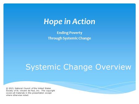 Hope in Action Ending Poverty Through Systemic Change Systemic Change Overview © 2013, National Council of the United States Society of St. Vincent de.