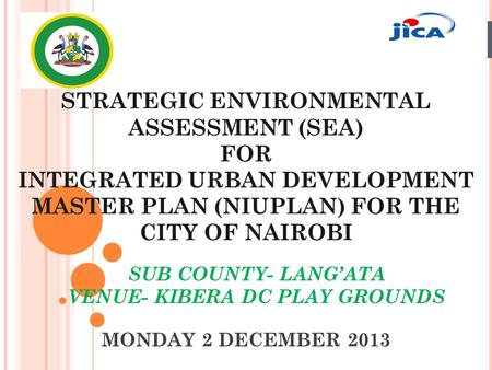 MONDAY 2 DECEMBER 2013 STRATEGIC ENVIRONMENTAL ASSESSMENT (SEA) FOR INTEGRATED URBAN DEVELOPMENT MASTER PLAN (NIUPLAN) FOR THE CITY OF NAIROBI SUB COUNTY-