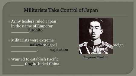  Army leaders ruled Japan in the name of Emperor _______.  Militarists were extreme __________ whose goal was foreign __________.  Wanted to establish.