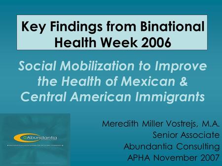 Key Findings from Binational Health Week 2006 Social Mobilization to Improve the Health of Mexican & Central American Immigrants Meredith Miller Vostrejs,