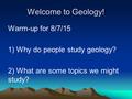 Welcome to Geology! Warm-up for 8/7/15 1) Why do people study geology? 2) What are some topics we might study?