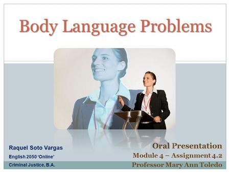 Body Language Problems Body Language Problems Oral Presentation Module 4 – Assignment 4.2 Professor Mary Ann Toledo Raquel Soto Vargas English 2050 ‘Online’