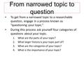 From narrowed topic to question To get from a narrowed topic to a researchable question, engage in a process known as “questioning your topic.” During.