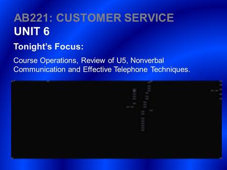 AB221: CUSTOMER SERVICE UNIT 6 Tonight’s Focus: Course Operations, Review of U5, Nonverbal Communication and Effective Telephone Techniques..