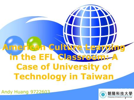 LOGO YOUR SITE HERE American Culture Learning in the EFL Classroom: A Case of University of Technology in Taiwan Andy Huang 9722603 1.