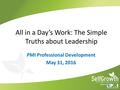 All in a Day’s Work: The Simple Truths about Leadership PMI Professional Development May 31, 2016.