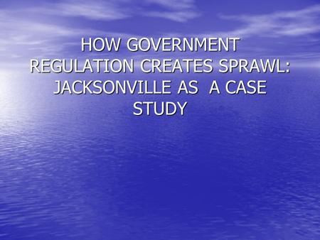 HOW GOVERNMENT REGULATION CREATES SPRAWL: JACKSONVILLE AS A CASE STUDY.