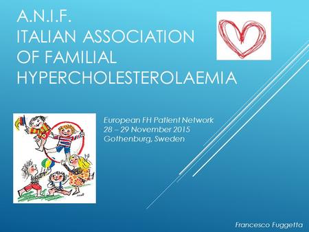 A.N.I.F. ITALIAN ASSOCIATION OF FAMILIAL HYPERCHOLESTEROLAEMIA Francesco Fuggetta European FH Patient Network 28 – 29 November 2015 Gothenburg, Sweden.