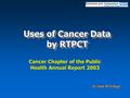 Uses of Cancer Data by RTPCT Cancer Chapter of the Public Health Annual Report 2003 Dr José M Ortega.