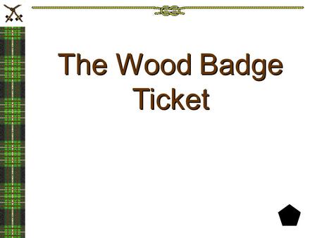 The Wood Badge Ticket. Wood Badge Ticket Tradition Purpose of the Wood Badge ticket Identify the Intent of the ticket. Components of the Ticket Tips Writing.