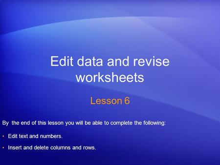 Edit data and revise worksheets Lesson 6 By the end of this lesson you will be able to complete the following: Edit text and numbers. Insert and delete.