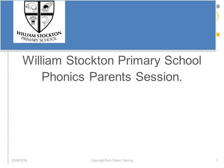 Welcome to William Stockton Primary School Phonics Parents Session. 22/06/2016Copyright Ruth Miskin Training1.