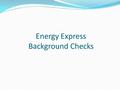 Energy Express Background Checks. Who needs to have a Background Check completed?  Site Supervisors  AmeriCorps Members  Mentors and Community Coordinators.