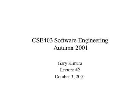 CSE403 Software Engineering Autumn 2001 Gary Kimura Lecture #2 October 3, 2001.