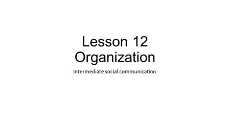 Lesson 12 Organization Intermediate social communication.