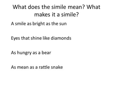 What does the simile mean? What makes it a simile? A smile as bright as the sun Eyes that shine like diamonds As hungry as a bear As mean as a rattle snake.