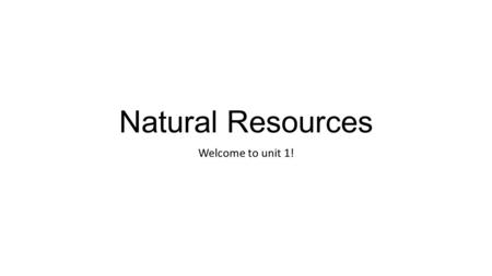 Natural Resources Welcome to unit 1!. Goal: By the end of today you should be able to… 1.Define and explain why natural resources are important 2.Give.