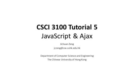 CSCI 3100 Tutorial 5 JavaScript & Ajax Jichuan Zeng Department of Computer Science and Engineering The Chinese University of Hong.