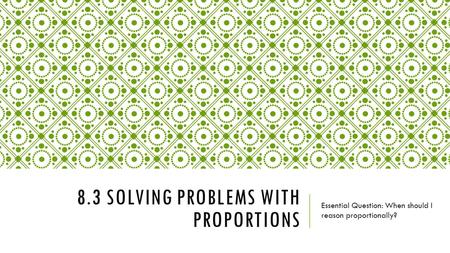 8.3 SOLVING PROBLEMS WITH PROPORTIONS Essential Question: When should I reason proportionally?