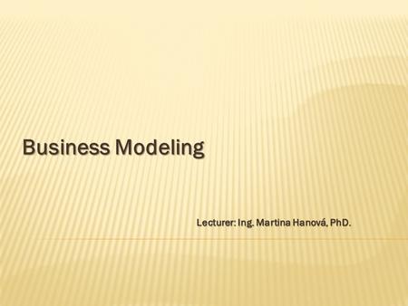 Lecturer: Ing. Martina Hanová, PhD. Business Modeling.