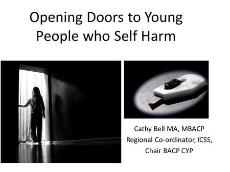 Opening Doors to Young People who Self Harm Cathy Bell MA, MBACP Regional Co-ordinator, ICSS, Chair BACP CYP.