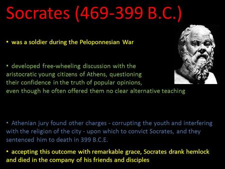 Socrates (469-399 B.C.) left no literary legacy of his own was a soldier during the Peloponnesian War involved in the politics of Athens after the War.